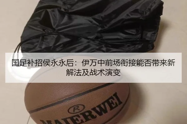 国足补招侯永永后：伊万中前场衔接能否带来新解法及战术演变