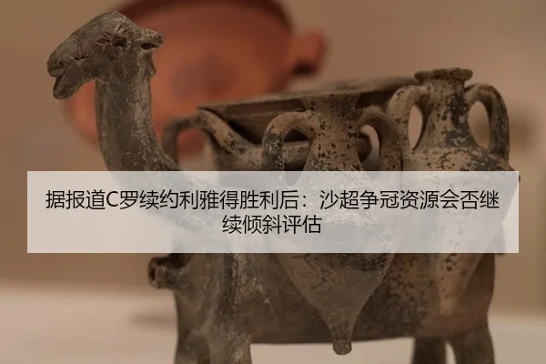 据报道C罗续约利雅得胜利后：沙超争冠资源会否继续倾斜评估