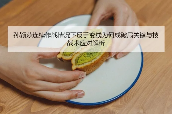 孙颖莎连续作战情况下反手变线为何成破局关键与技战术应对解析
