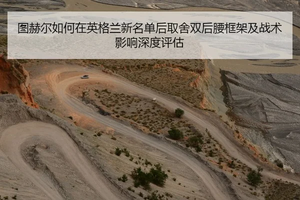 图赫尔如何在英格兰新名单后取舍双后腰框架及战术影响深度评估