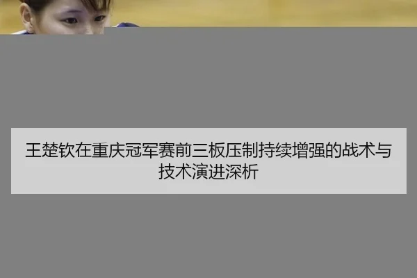 王楚钦在重庆冠军赛前三板压制持续增强的战术与技术演进深析