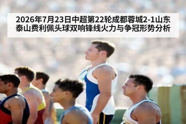 2026年7月23日中超第22轮成都蓉城2-1山东泰山费利佩头球双响锋线火力与争冠形势分析