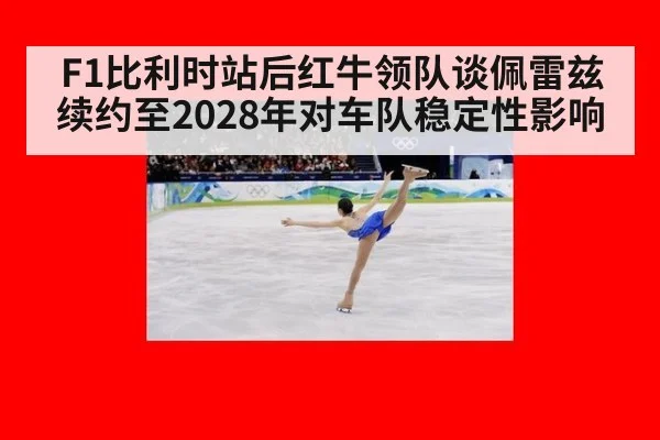 F1比利时站后红牛领队谈佩雷兹续约至2028年对车队稳定性影响