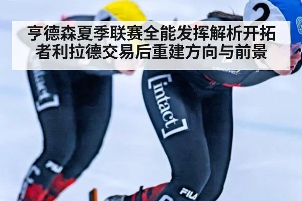 亨德森夏季联赛全能发挥解析开拓者利拉德交易后重建方向与前景