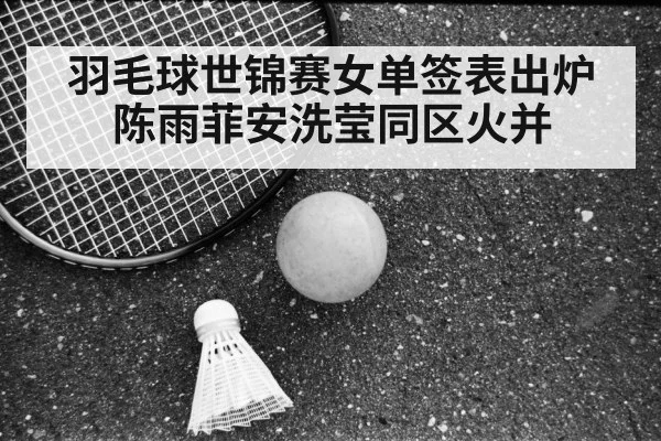 羽毛球世锦赛女单签表出炉 陈雨菲安洗莹同区火并